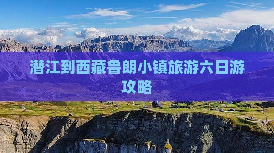 潜江去西藏鲁朗小镇六日游