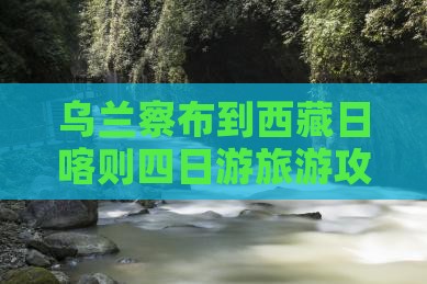 乌兰察布去西藏日喀则四日游