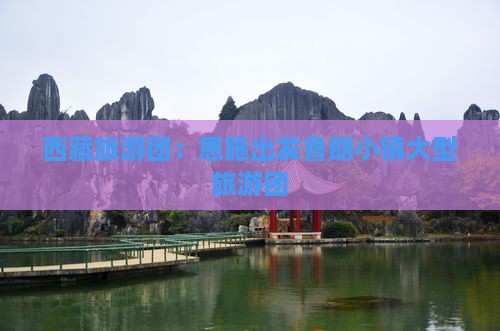 恩施去西藏鲁朗小镇大型旅游团 恩施去西藏鲁朗小镇大型旅游团