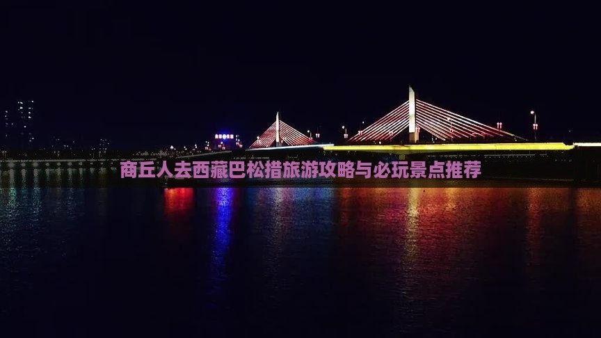 商丘去西藏巴松措哪里玩