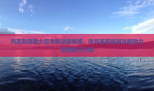 鸡西去西藏大昭寺大型旅游团