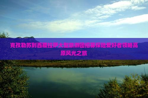 克孜勒苏到西藏拉萨大型旅游团 克孜勒苏到西藏拉萨大型旅游团