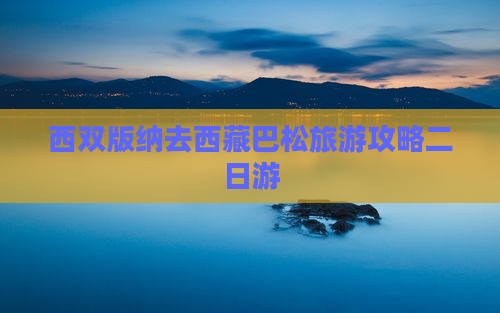西双版纳去西藏巴松措二日游