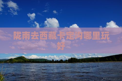陇南去西藏卡定沟哪里玩