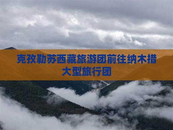 克孜勒苏去西藏纳木措大型旅游团