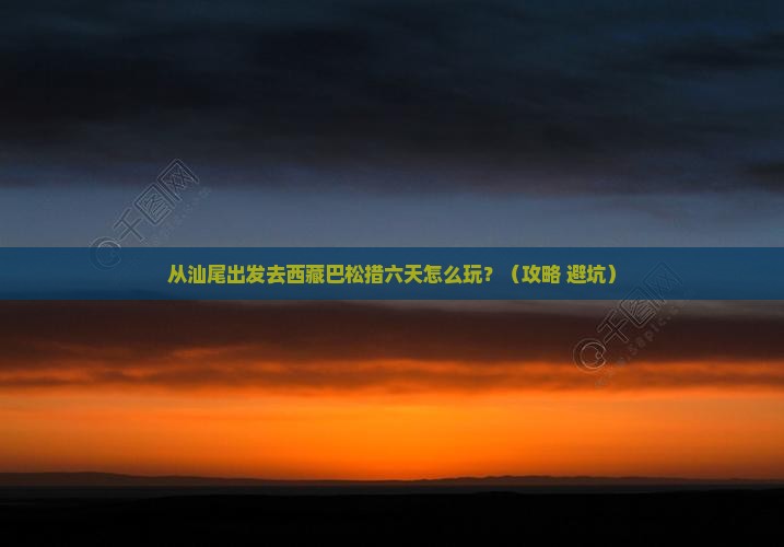 汕尾去西藏巴松措六日游