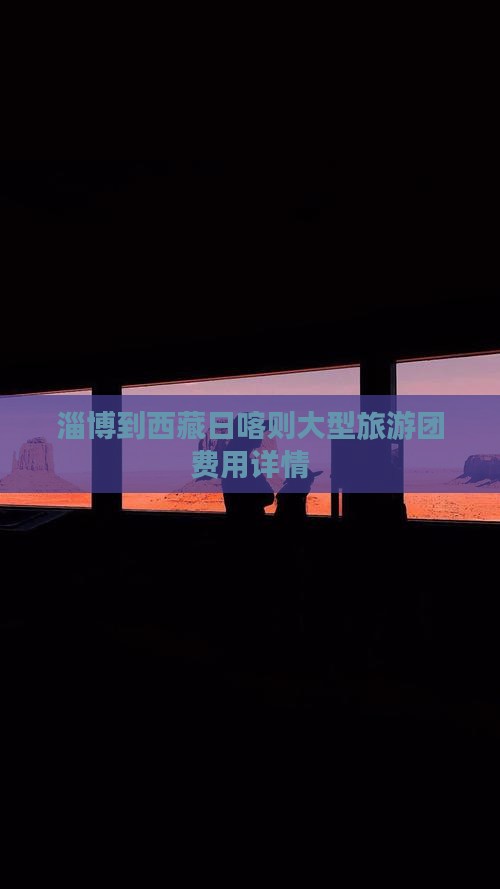 淄博到西藏日喀则大型旅游团