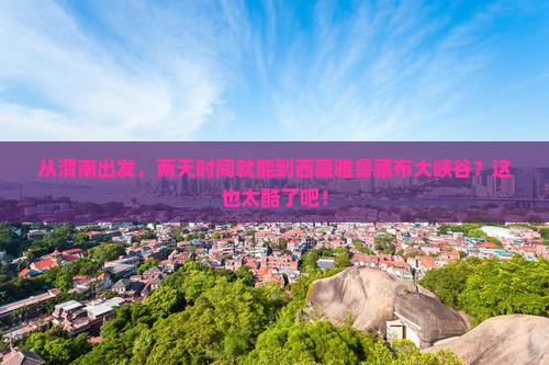 渭南去西藏雅鲁藏布大峡谷二日游