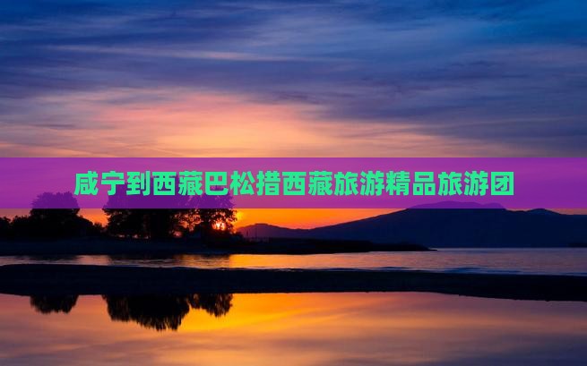 咸宁去西藏巴松措大型旅游团