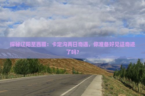 辽阳去西藏卡定沟二日游