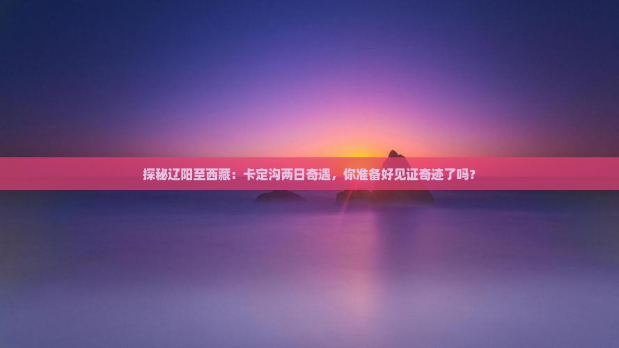 辽阳去西藏卡定沟二日游