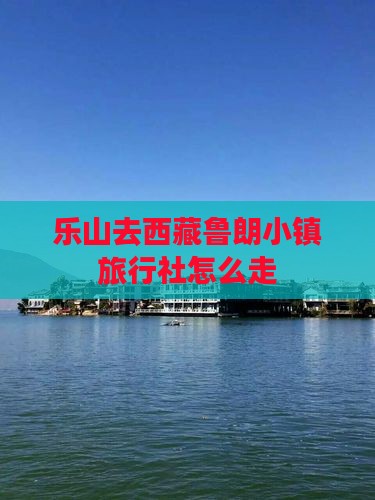 乐山去西藏鲁朗小镇旅行社