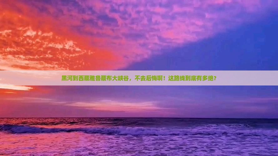 黑河到西藏雅鲁藏布大峡谷必去地