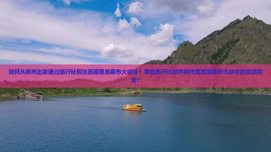 郴州去西藏雅鲁藏布大峡谷旅行社 郴州去西藏雅鲁藏布大峡谷旅行社