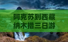 阿克苏到西藏纳木措三日游 阿克苏到西藏纳木措三日游