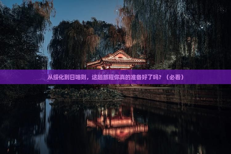 绥化到西藏日喀则攻略 绥化到西藏日喀则攻略