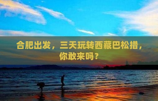 合肥去西藏巴松措三日游