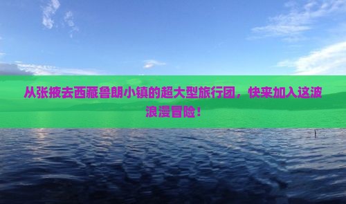 张掖到西藏鲁朗小镇大型旅游团 张掖到西藏鲁朗小镇大型旅游团