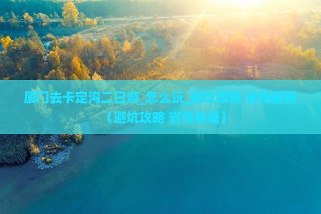 厦门去西藏卡定沟二日游 厦门去西藏卡定沟二日游