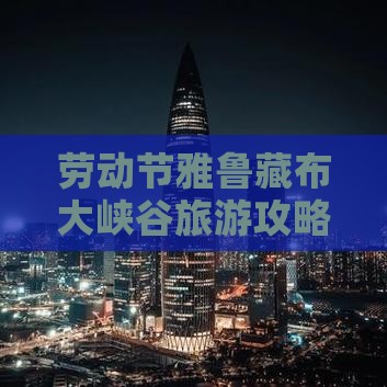 劳动节去西藏雅鲁藏布大峡谷自由行