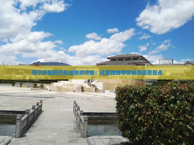 鄂尔多斯到巴松措旅游攻略：详细路线带你畅游美景景点