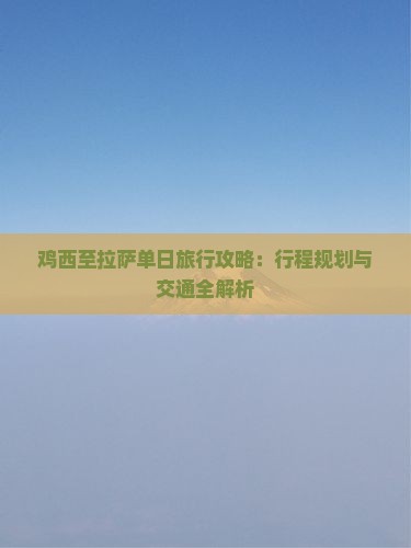 鸡西至拉萨单日旅行攻略：行程规划与交通全解析