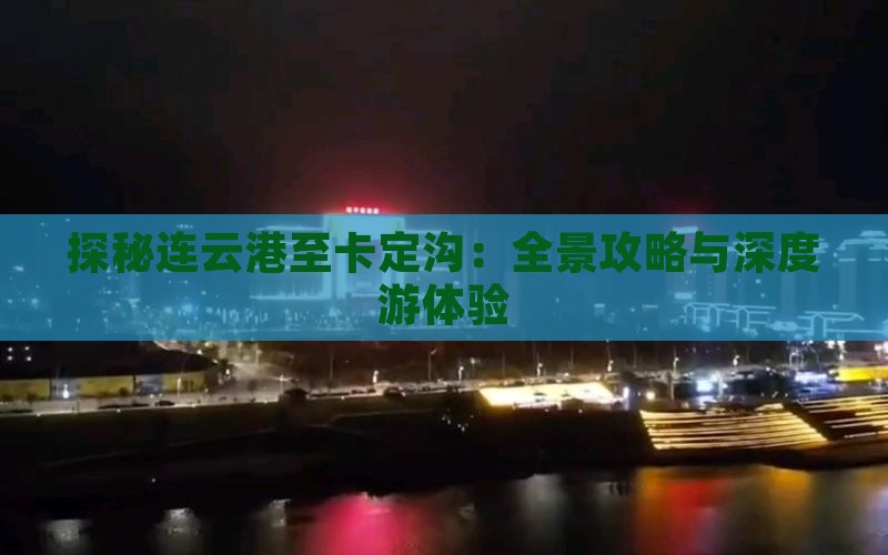 探秘连云港至卡定沟：全景攻略与深度游体验