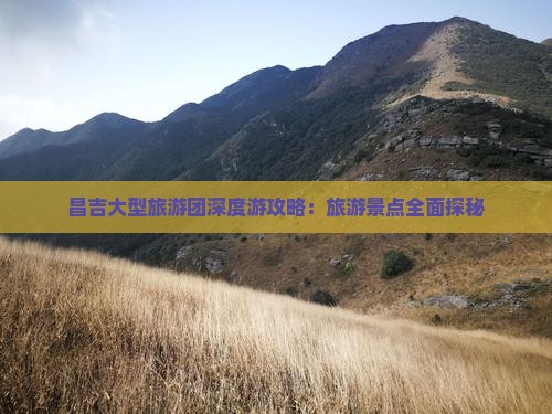 昌吉大型旅游团深度游攻略:旅游景点全面探秘 昌吉大型旅游团深度游攻略:旅游景点全面探秘