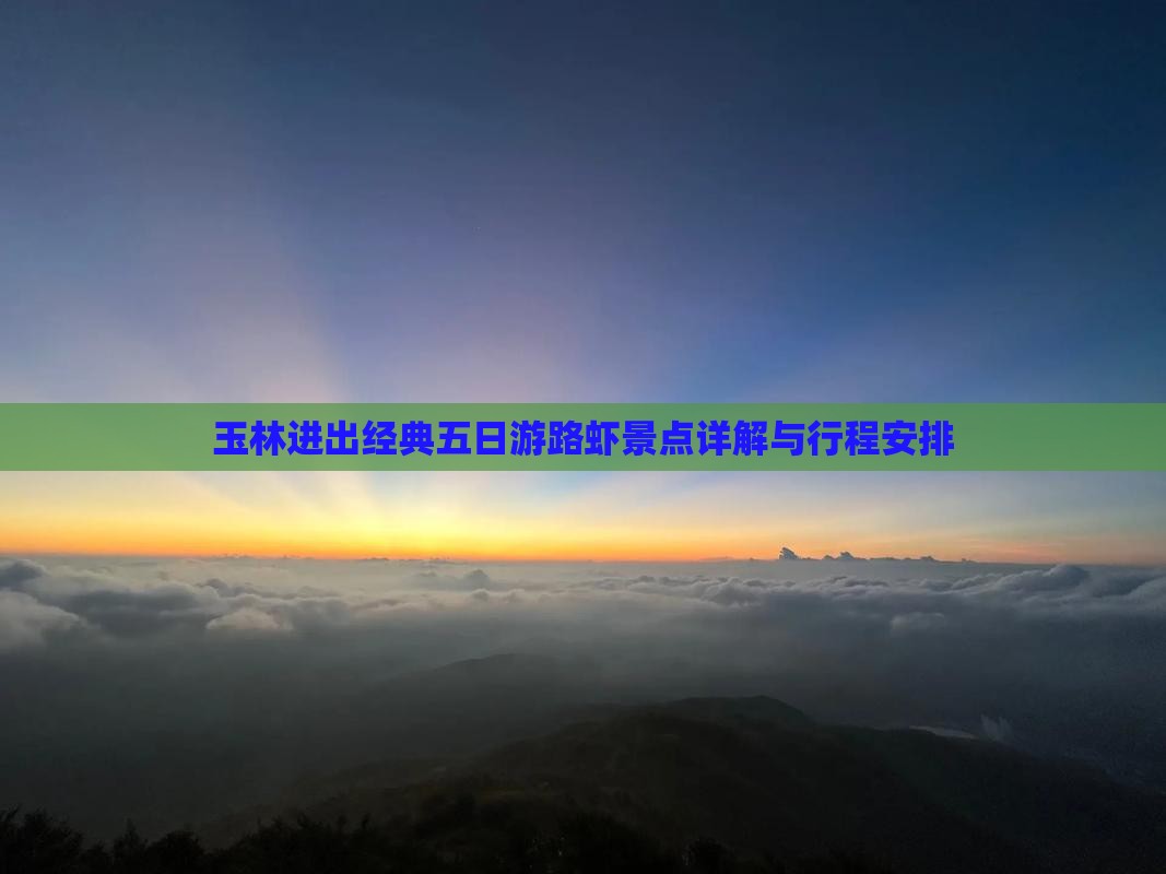 玉林进出经典五日游路虾景点详解与行程安排