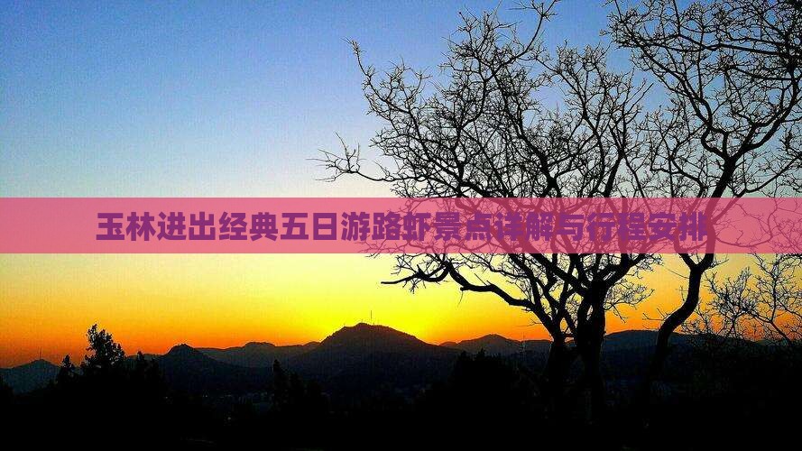 玉林进出经典五日游路虾景点详解与行程安排