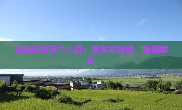 汕头到林芝个人游：自驾与路线、距离解析