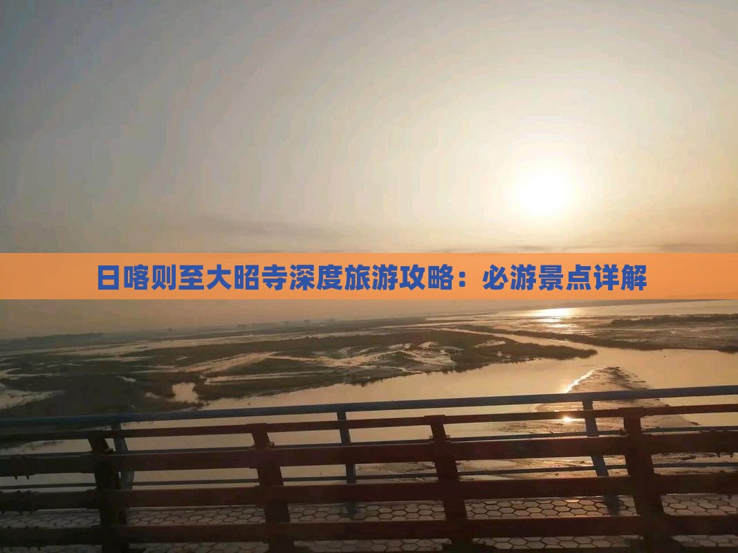 日喀则至大昭寺深度旅游攻略：必游景点详解