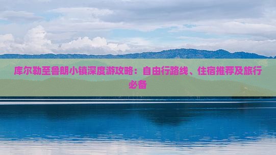 库尔勒至鲁朗小镇深度游攻略：自由行路线、住宿推荐及旅行必备