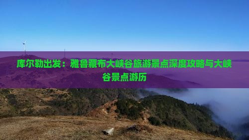 库尔勒出发：雅鲁藏布大峡谷旅游景点深度攻略与大峡谷景点游历