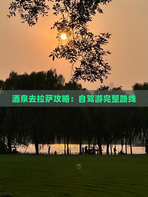 酒泉去拉萨攻略：自驾游完整路线