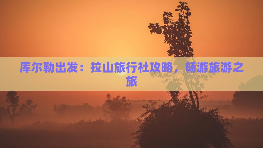 库尔勒出发：拉山旅行社攻略，畅游旅游之旅