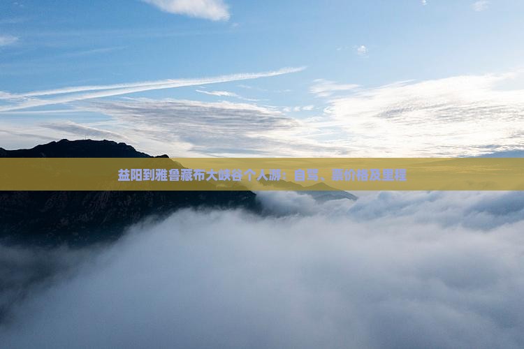 益阳到雅鲁藏布大峡谷个人游：自驾、票价格及里程