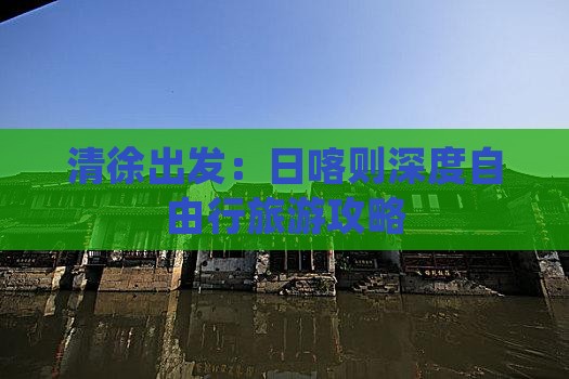 清徐出发：日喀则深度自由行旅游攻略