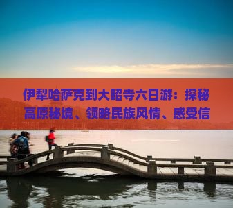 伊犁哈萨克到大昭寺六日游：探秘高原秘境、领略民族风情、感受信仰之力
