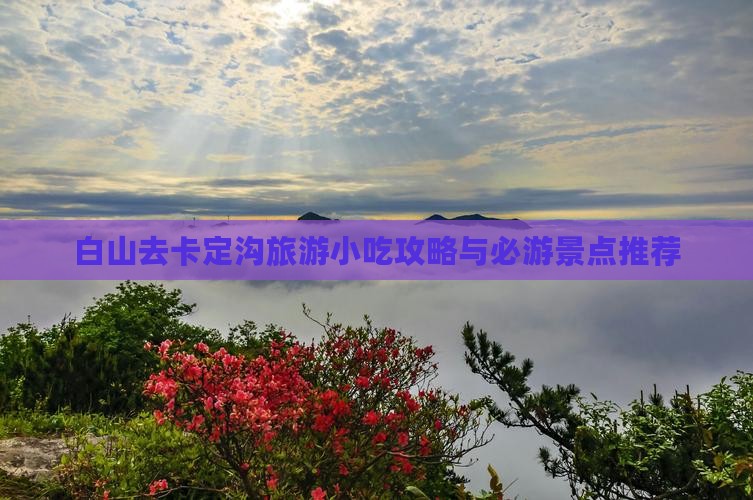 白山去卡定沟旅游小吃攻略与必游景点推荐