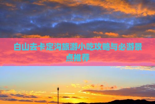 白山去卡定沟旅游小吃攻略与必游景点推荐