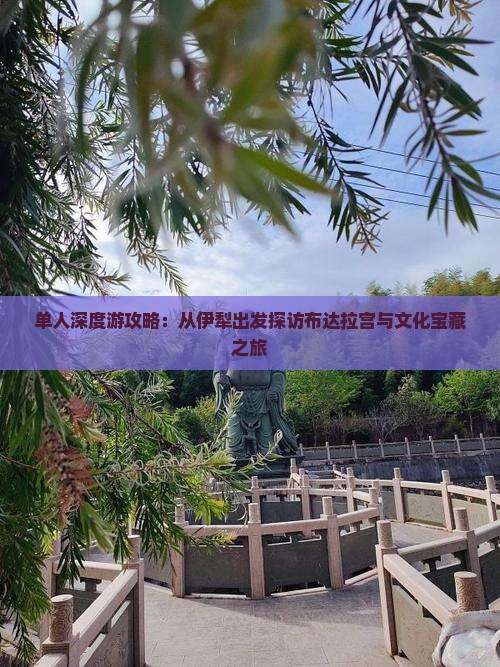 单人深度游攻略：从伊犁出发探访布达拉宫与文化宝藏之旅
