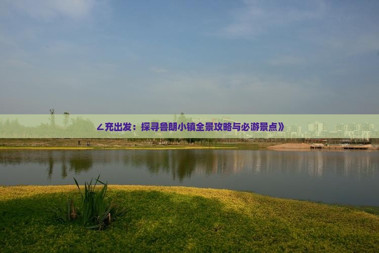 ∠充出发：探寻鲁朗小镇全景攻略与必游景点》