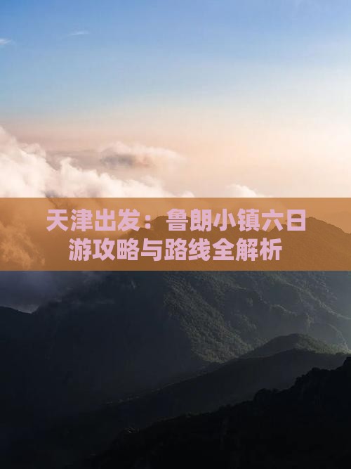 天津出发：鲁朗小镇六日游攻略与路线全解析