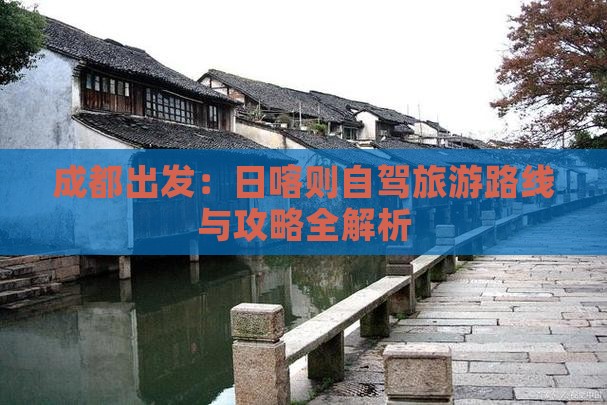 成都出发：日喀则自驾旅游路线与攻略全解析
