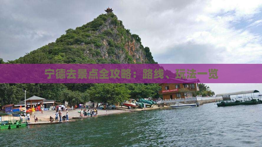 宁德去景点全攻略：路线、玩法一览