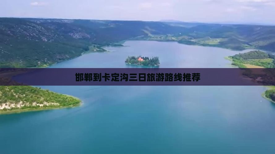 邯郸到卡定沟三日旅游路线推荐 邯郸到卡定沟三日旅游路线推荐