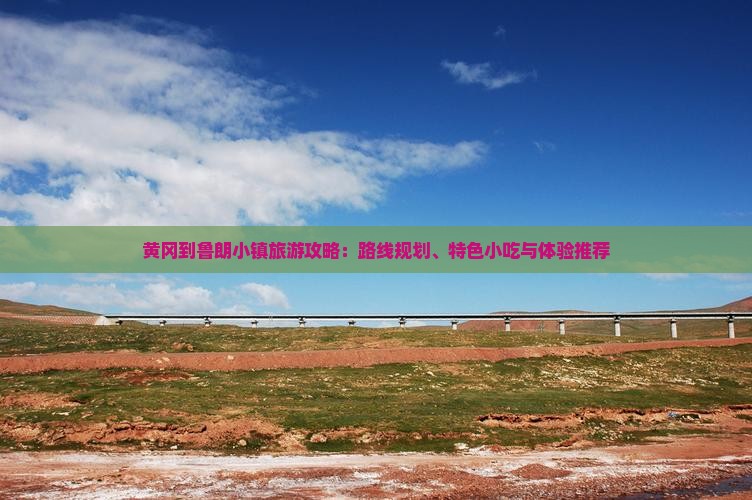 黄冈到鲁朗小镇旅游攻略：路线规划、特色小吃与体验推荐