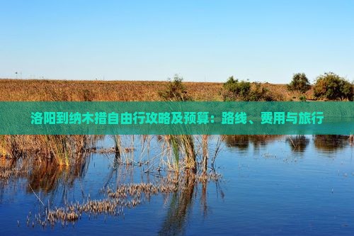 洛阳到纳木措自由行攻略及预算：路线、费用与旅行