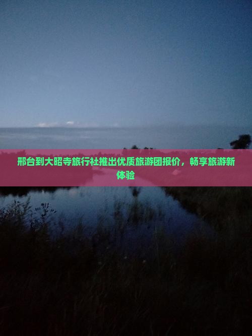 邢台到大昭寺旅行社推出优质旅游团报价，畅享旅游新体验
